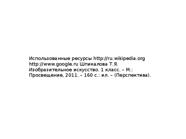 Использованные ресурсы http://ru.wikipedia.org http://www.google.ru Шпикалова Т.Я. Изобразительное искусство. 1 класс. – М.: Просвещение, 2011. – 160 с.: ил. – (Перспектива). 
