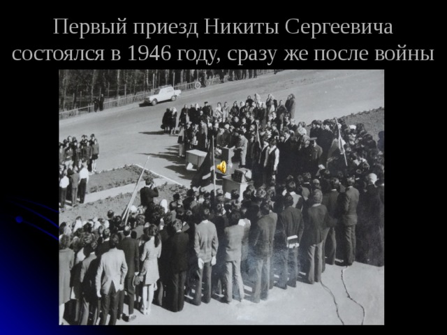 Первый приезд Никиты Сергеевича состоялся в 1946 году, сразу же после войны 