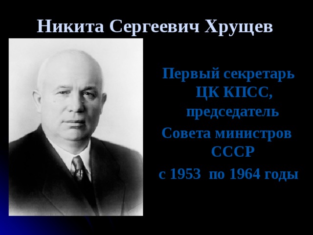 Никита Сергеевич Хрущев Первый секретарь ЦК КПСС, председатель  Совета министров СССР с 1953 по 1964 годы с  1958  по  1964 годы ,  