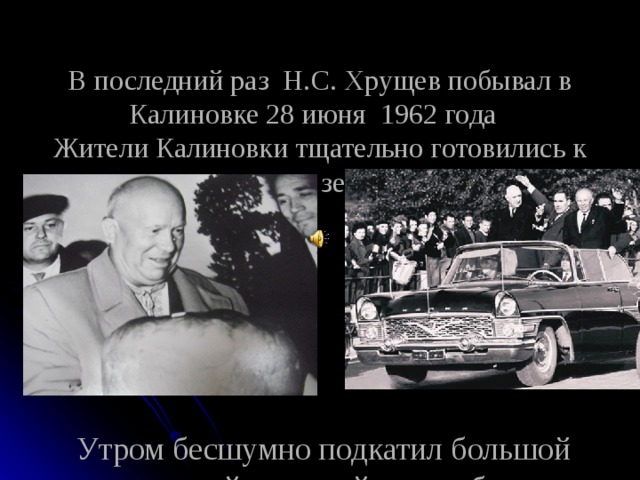  В последний раз Н.С. Хрущев побывал в Калиновке 28 июня 1962 года  Жители Калиновки тщательно готовились к приезду земляка        Утром бесшумно подкатил большой открытый легковой автомобиль 