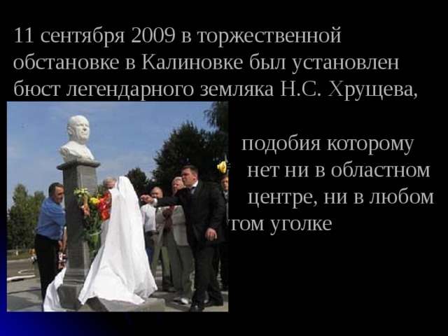 11 сентября 2009 в торжественной обстановке в Калиновке был установлен бюст легендарного земляка Н.С. Хрущева,    подобия которому  нет ни в областном  центре, ни в любом  другом уголке  России 