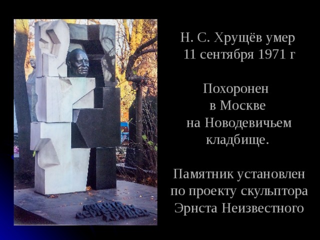 Н. С. Хрущёв умер  11 сентября 1971 г   Похоронен  в Москве  на Новодевичьем кладбище.   Памятник установлен по проекту скульптора Эрнста Неизвестного 