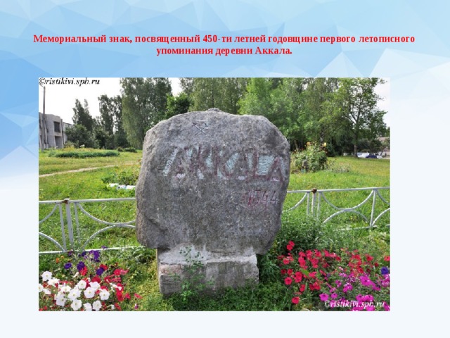  Мемориальный знак, посвященный 450-ти летней годовщине первого летописного упоминания деревни Аккала. 