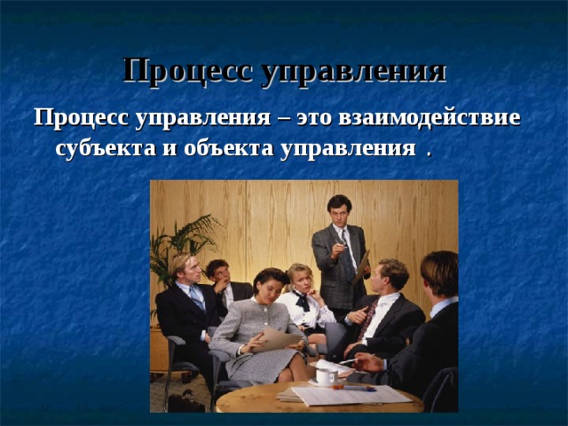 Процесс управления Процесс управления – это  взаимодействие субъекта и объекта управления . 