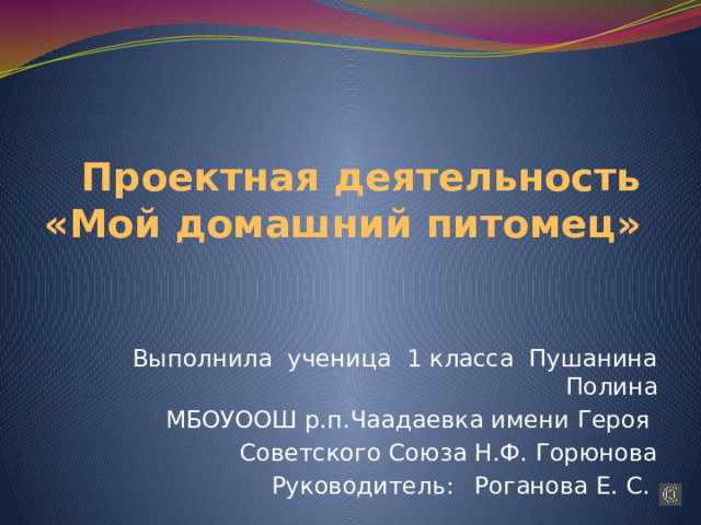 Проектная деятельность  «Мой домашний питомец» Выполнила ученица 1 класса Пушанина Полина МБОУООШ р.п.Чаадаевка имени Героя Советского Союза Н.Ф. Горюнова Руководитель:  Роганова Е. С. 