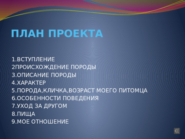 ПЛАН ПРОЕКТА 1.ВСТУПЛЕНИЕ 2ПРОИСХОЖДЕНИЕ ПОРОДЫ 3.ОПИСАНИЕ ПОРОДЫ 4.ХАРАКТЕР 5.ПОРОДА,КЛИЧКА,ВОЗРАСТ МОЕГО ПИТОМЦА 6.ОСОБЕННОСТИ ПОВЕДЕНИЯ 7.УХОД ЗА ДРУГОМ 8.ПИЩА 9.МОЕ ОТНОШЕНИЕ 