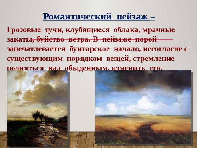 Романтический пейзаж – Грозовые тучи, клубящиеся облака, мрачные закаты, буйство ветра. В пейзаже порой запечатлевается бунтарское начало, несогласие с существующим порядком вещей, стремление подняться над обыденным, изменить его. 