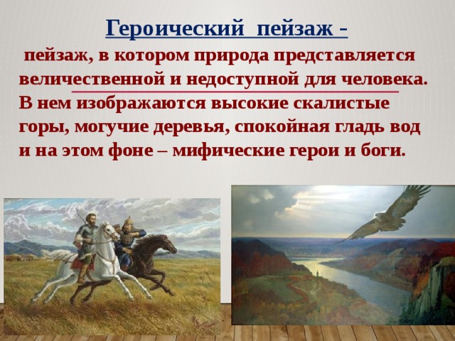 Героический пейзаж -  пейзаж, в котором природа представляется величественной и недоступной для человека. В нем изображаются высокие скалистые горы, могучие деревья, спокойная гладь вод и на этом фоне – мифические герои и боги. 