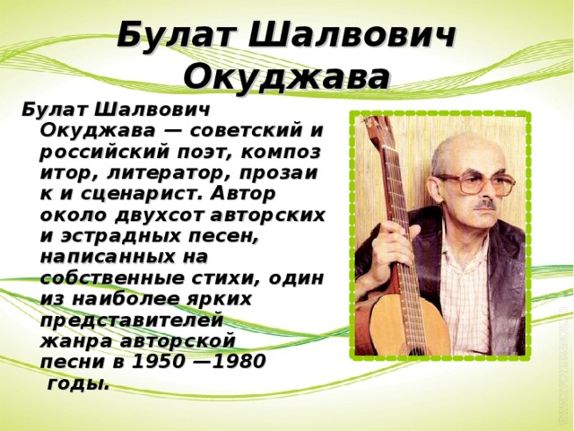 Булат Шалвович Окуджава Булат Шалвович Окуджава — советский и российский поэт, композитор, литератор, прозаик и сценарист. Автор около двухсот авторских и эстрадных песен, написанных на собственные стихи, один из наиболее ярких представителей жанра авторской песни в 1950 —1980  годы.  