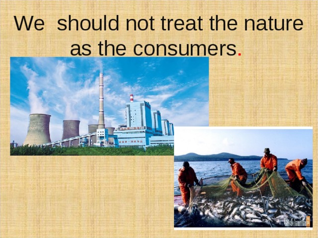 We should not treat the nature as the consumers .    