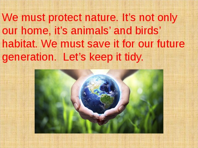  We must protect nature. It’s not only our home, it’s animals’ and birds’ habitat. We must save it for our future generation. Let’s keep it tidy. 