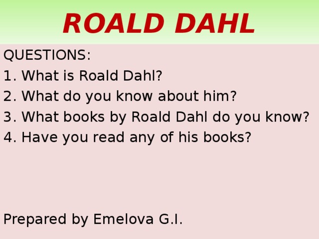 ROALD DAHL QUESTIONS: 1. What is Roald Dahl? 2. What do you know about him? 3. What books by Roald Dahl do you know? 4. Have you read any of his books? Prepared by Emelova G.I. 