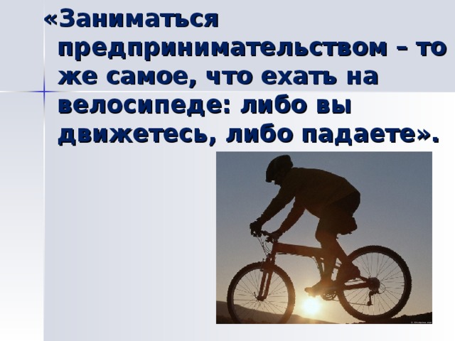 «Заниматься предпринимательством – то же самое, что ехать на велосипеде: либо вы движетесь, либо падаете». 