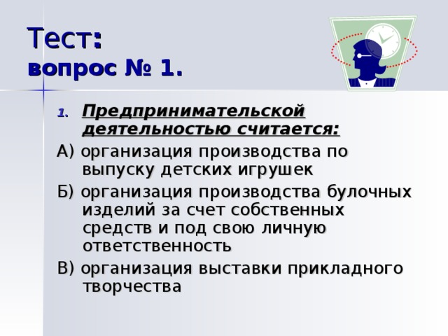 Тест :  вопрос № 1. Предпринимательской деятельностью считается:  А) организация производства по выпуску детских игрушек Б) организация производства булочных изделий за счет собственных средств и под свою личную ответственность В) организация выставки прикладного творчества 