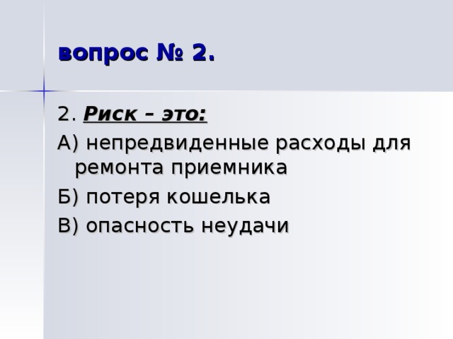 вопрос № 2. 2. Риск – это:  А) непредвиденные расходы для ремонта приемника Б) потеря кошелька В) опасность неудачи 