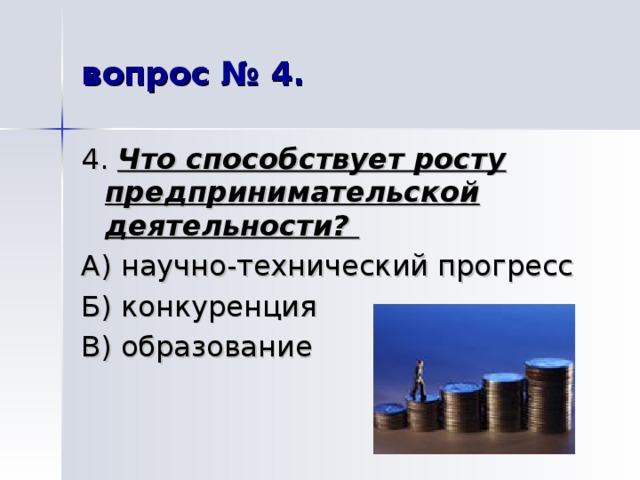 вопрос № 4. 4. Что способствует росту предпринимательской деятельности? А) научно-технический прогресс Б) конкуренция В) образование 