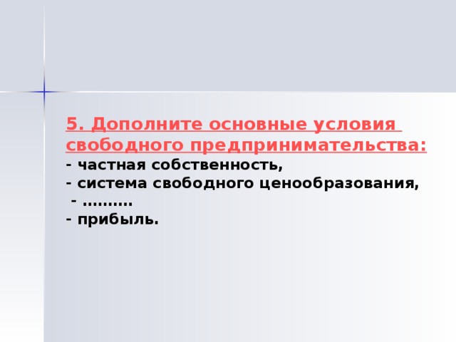 5. Дополните основные условия свободного предпринимательства: - частная собственность, - система свободного ценообразования,  - ………. - прибыль. 