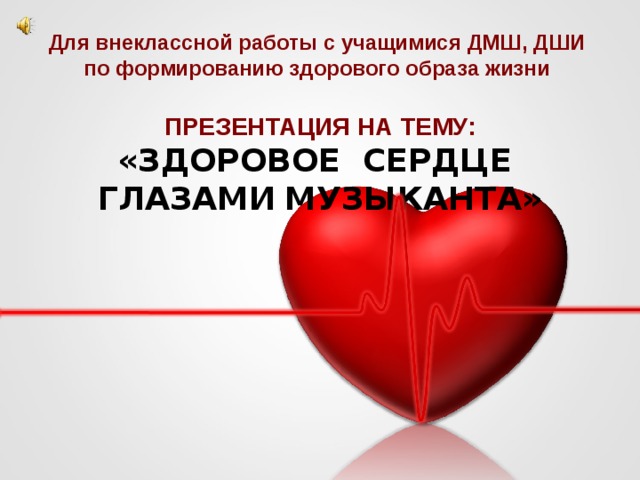 Для внеклассной работы с учащимися ДМШ, ДШИ  по формированию здорового образа жизни   ПРЕЗЕНТАЦИЯ НА ТЕМУ:  «ЗДОРОВОЕ СЕРДЦЕ  ГЛАЗАМИ  МУЗЫКАНТА »