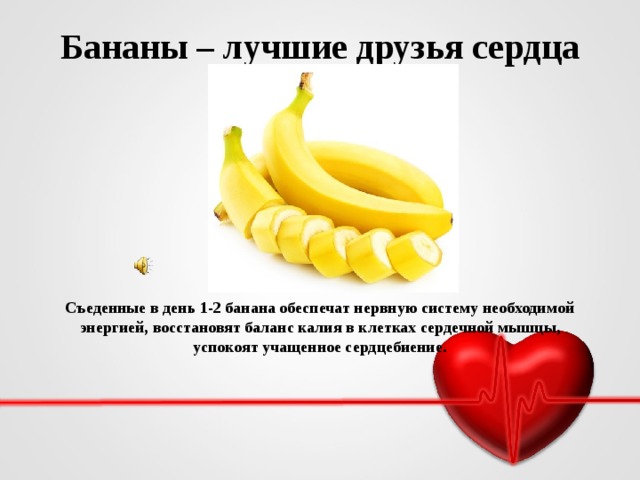 Бананы – лучшие друзья сердца Съеденные в день 1-2 банана обеспечат нервную систему необходимой энергией, восстановят баланс калия в клетках сердечной мышцы, успокоят учащенное сердцебиение.