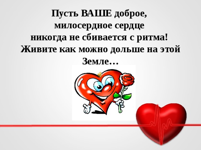 Пусть ВАШЕ доброе,  милосердное сердце  никогда не сбивается с ритма!  Живите как можно дольше на этой Земле…