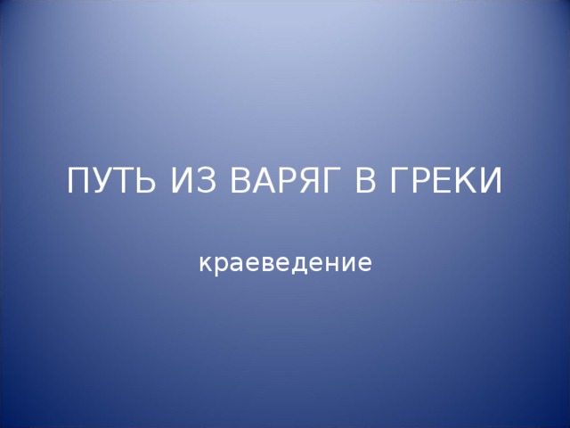 ПУТЬ ИЗ ВАРЯГ В ГРЕКИ краеведение 