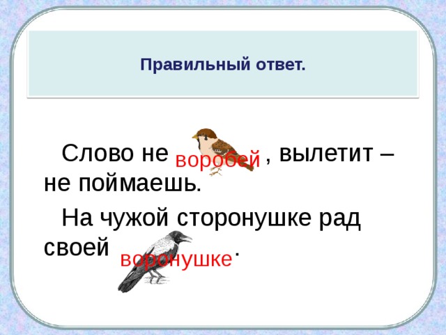 Правильный ответ.  Слово не , вылетит – не поймаешь.  На чужой сторонушке рад своей . воробей воронушке 