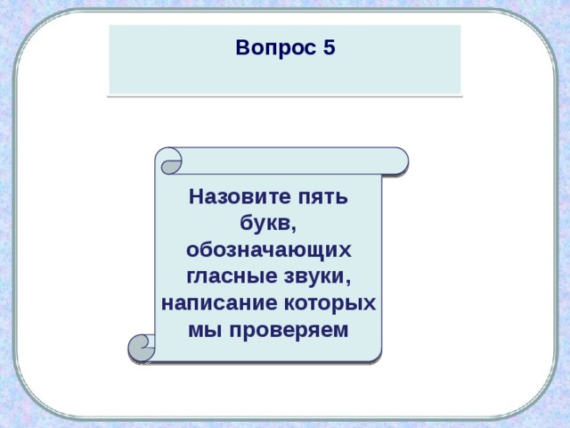 Вопрос 5  Назовите пять букв, обозначающих гласные звуки, написание которых мы проверяем 