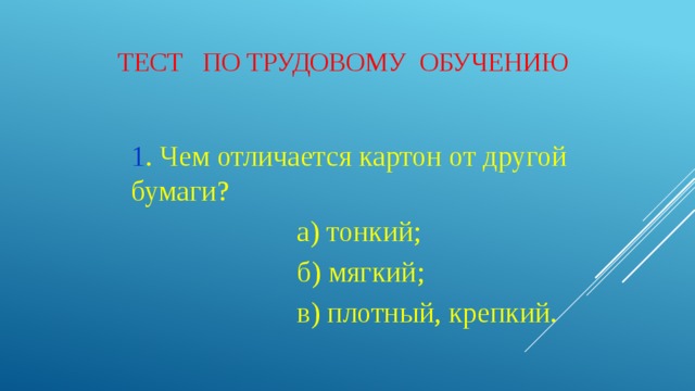 Тeст по трудовому обучению 1 . Чем отличается картон от другой бумаги?  a) тонкий;  б) мягкий;  в) плотный, крепкий. 