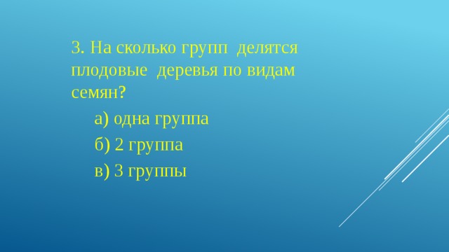 3. На сколько групп делятся плодовые деревья по видам семян?  а) одна группа  б) 2 группа  в) 3 группы 