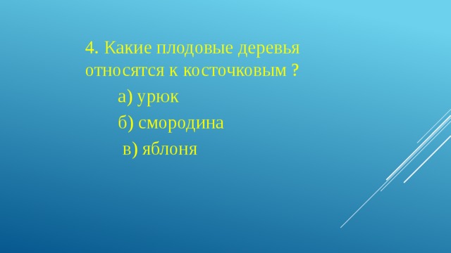 4. Какие плодовые деревья относятся к косточковым ?  а) урюк  б) смородина  в) яблоня 