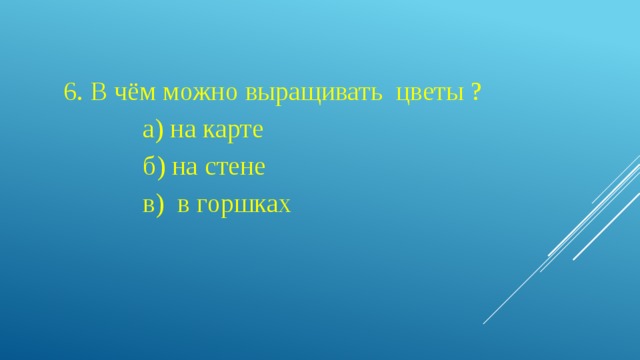 6. В чём можно выращивать цветы ?  а) на карте  б) на стене  в) в горшках 