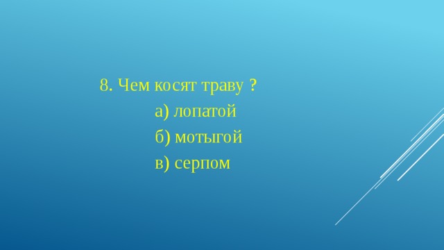 8. Чем косят траву ?  а) лопатой  б) мотыгой  в) серпом 