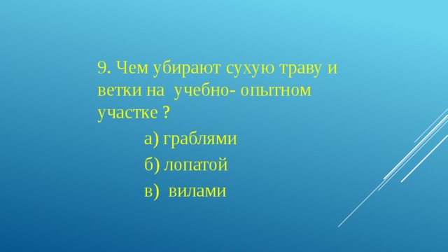 9. Чем убирают сухую траву и ветки на учебно- опытном участке ?  а) граблями  б) лопатой  в) вилами 