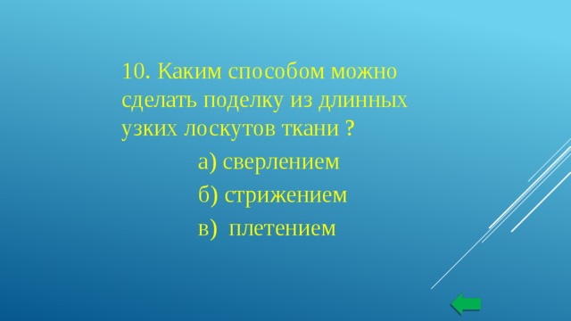 10. Каким способом можно сделать поделку из длинных узких лоскутов ткани ?  а) сверлением  б) стрижением  в) плетением 