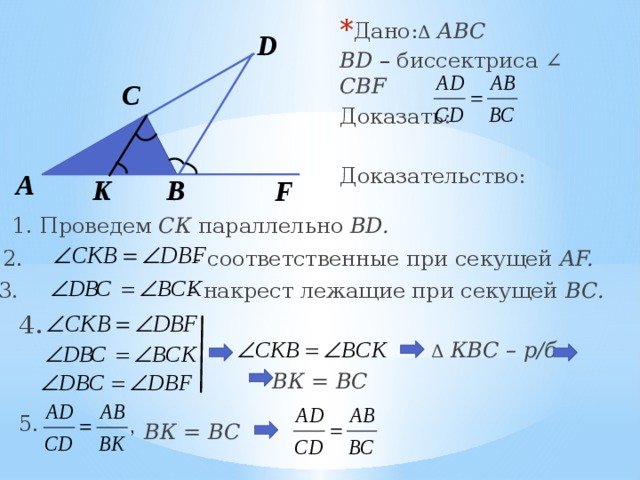 Дано: Δ  АВС BD – биссектриса ∠ CBF  Доказать: Доказательство: D С A K B F 1. Проведем СК параллельно BD. 2. - соответственные при секущей AF. 3. - накрест лежащие при секущей ВС. 4. Δ  КВС – р/б ВК = ВС 5. ВК = ВС 