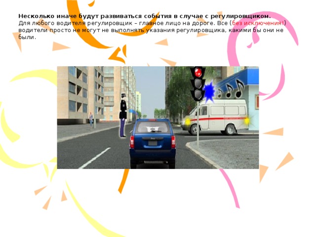  Несколько иначе будут развиваться события в случае с регулировщиком.  Для любого водителя регулировщик – главное лицо на дороге. Все ( без исключения! ) водители просто не могут не выполнять указания регулировщика, какими бы они не были.    