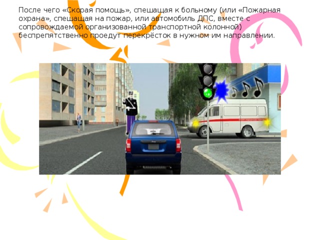 После чего «Скорая помощь», спешащая к больному (или «Пожарная охрана», спешащая на пожар, или автомобиль ДПС, вместе с сопровождаемой организованной транспортной колонной) беспрепятственно проедут перекрёсток в нужном им направлении.   