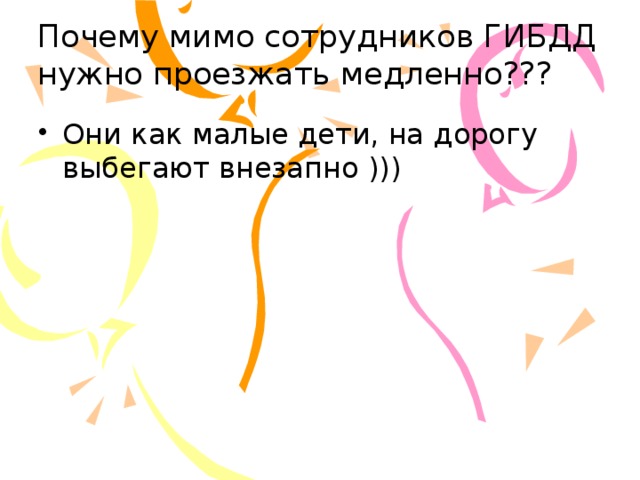 Почему мимо сотрудников ГИБДД нужно проезжать медленно??? Они как малые дети, на дорогу выбегают внезапно ))) 