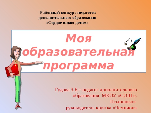 Районный конкурс педагогов дополнительного образования «Сердце отдаю детям» Моя образовательная программа Гудова З.Б.– педагог дополнительного образования МКОУ «СОШ с. Псыншоко» руководитель кружка «Чемпион» 