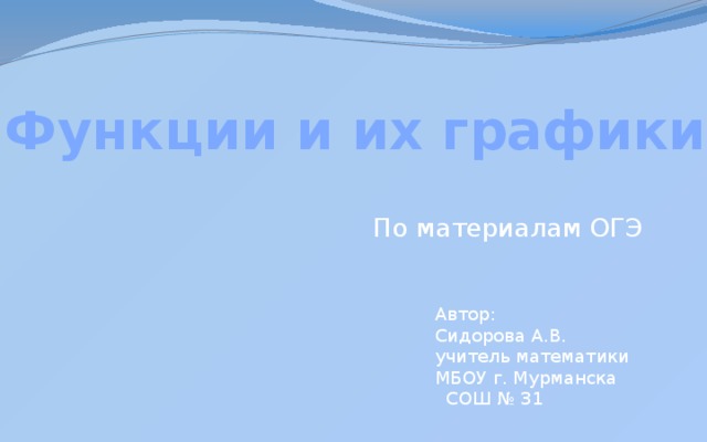   Функции и их графики По материалам ОГЭ Автор: Сидорова А.В. учитель математики МБОУ г. Мурманска  СОШ № 31 
