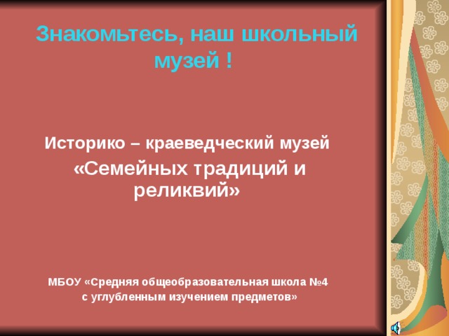  Знакомьтесь, наш школьный музей ! Историко – краеведческий музей  «Семейных традиций и реликвий»    МБОУ «Средняя общеобразовательная школа №4 с углубленным изучением предметов» 