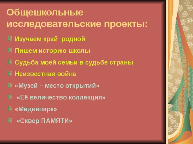 Общешкольные исследовательские проекты: Изучаем край родной Пишем историю школы Судьба моей семьи в судьбе страны  Неизвестная война «Музей – место открытий»   «Её величество коллекция» «Миденпарк»   «Сквер ПАМЯТИ» 