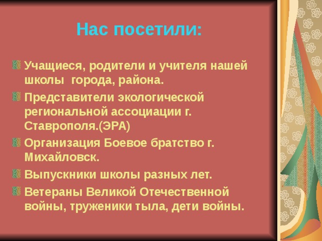  Нас посетили: Учащиеся, родители и учителя нашей школы города, района. Представители экологической региональной ассоциации г. Ставрополя.(ЭРА) Организация Боевое братство г. Михайловск. Выпускники школы разных лет. Ветераны Великой Отечественной войны, труженики тыла, дети войны. 