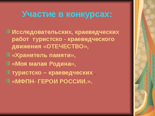 Участие в конкурсах: Исследовательских, краеведческих работ туристско - краеведческого движения «ОТЕЧЕСТВО», «Хранитель памяти», «Моя малая Родина», туристско – краеведческих . «МФПН- ГЕРОИ РОССИИ.».  