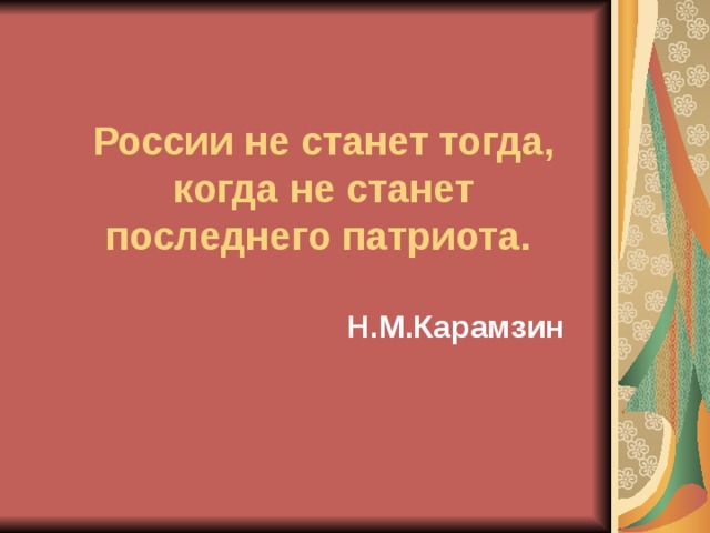 России не станет тогда, когда не станет последнего патриота.  Н.М.Карамзин 