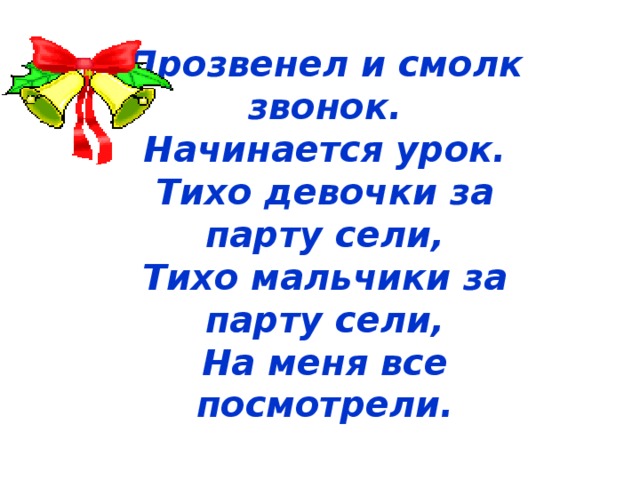 Прозвенел и смолк звонок.  Начинается урок.  Тихо девочки за парту сели,  Тихо мальчики за парту сели,  На меня все посмотрели.