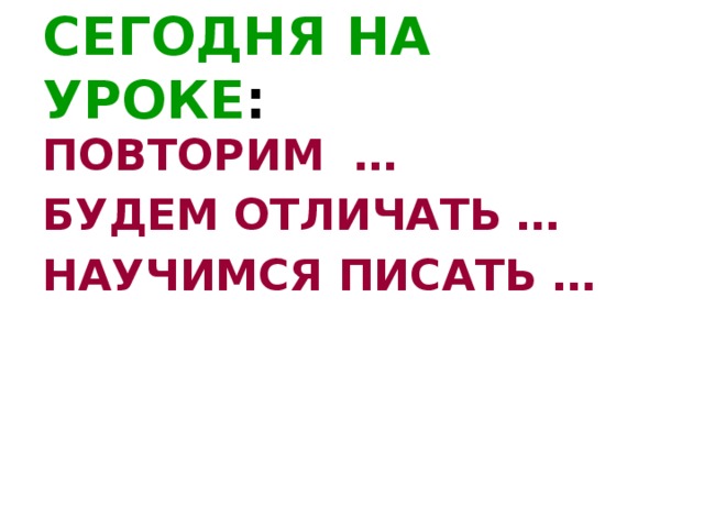 СЕГОДНЯ НА УРОКЕ : ПОВТОРИМ … БУДЕМ ОТЛИЧАТЬ … НАУЧИМСЯ ПИСАТЬ …