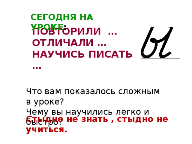 СЕГОДНЯ НА УРОКЕ : ПОВТОРИЛИ … ОТЛИЧАЛИ … НАУЧИСЬ ПИСАТЬ … Что вам показалось сложным в уроке? Чему вы научились легко и быстро? Стыдно не знать , стыдно не учиться.