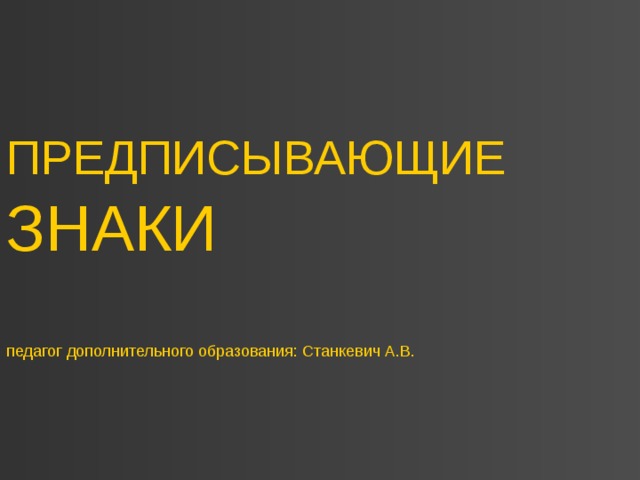 ПРЕДПИСЫВАЮЩИЕ ЗНАКИ   педагог дополнительного образования: Станкевич А.В. 