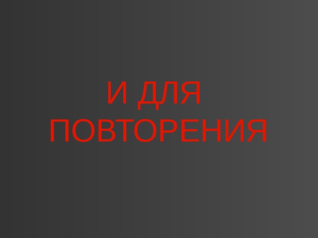 И ДЛЯ  ПОВТОРЕНИЯ 